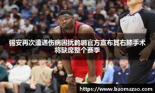 锡安再次遭遇伤病困扰鹈鹕官方宣布其右膝手术将缺席整个赛季