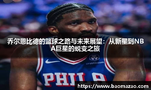 乔尔恩比德的篮球之路与未来展望：从新星到NBA巨星的蜕变之旅