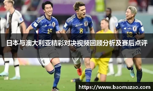 日本与澳大利亚精彩对决视频回顾分析及赛后点评