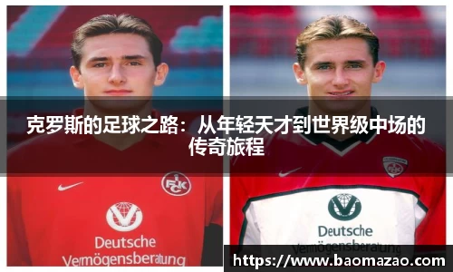 克罗斯的足球之路：从年轻天才到世界级中场的传奇旅程