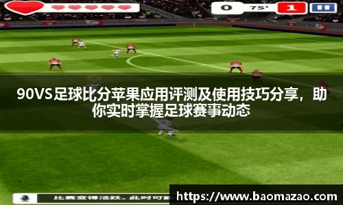 90VS足球比分苹果应用评测及使用技巧分享，助你实时掌握足球赛事动态