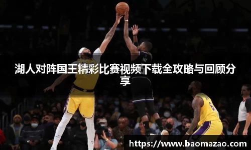 湖人对阵国王精彩比赛视频下载全攻略与回顾分享