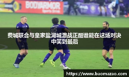 费城联合与皇家盐湖城激战正酣谁能在这场对决中笑到最后