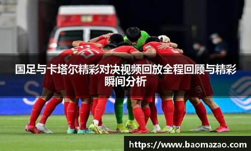 国足与卡塔尔精彩对决视频回放全程回顾与精彩瞬间分析
