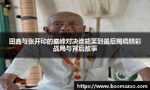 田鑫与张开印的巅峰对决谁能笑到最后揭晓精彩战局与背后故事