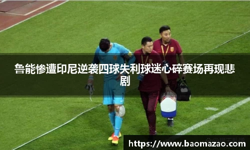 鲁能惨遭印尼逆袭四球失利球迷心碎赛场再现悲剧