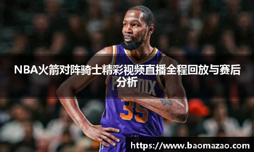 NBA火箭对阵骑士精彩视频直播全程回放与赛后分析