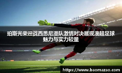 珀斯光荣迎战西悉尼漫队激情对决展现澳超足球魅力与实力较量