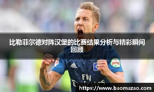 比勒菲尔德对阵汉堡的比赛结果分析与精彩瞬间回顾