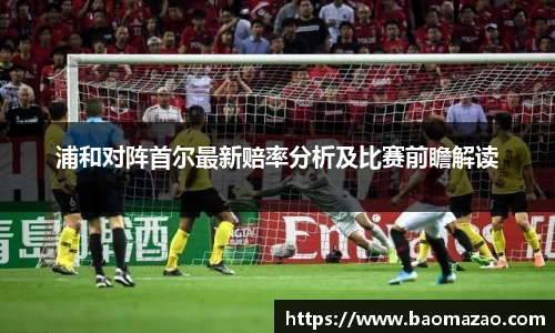 浦和对阵首尔最新赔率分析及比赛前瞻解读