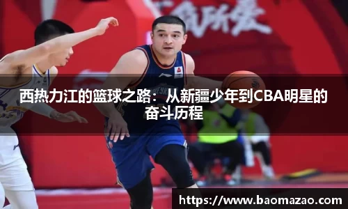 西热力江的篮球之路：从新疆少年到CBA明星的奋斗历程