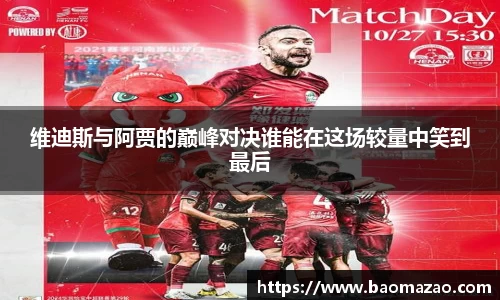 维迪斯与阿贾的巅峰对决谁能在这场较量中笑到最后