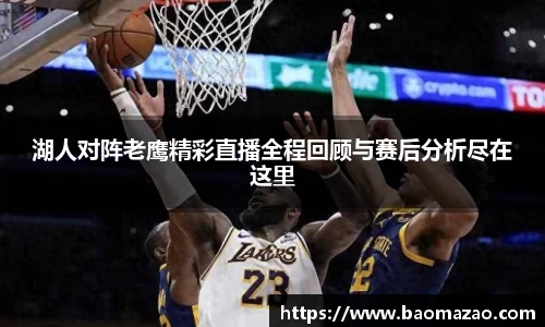 湖人对阵老鹰精彩直播全程回顾与赛后分析尽在这里