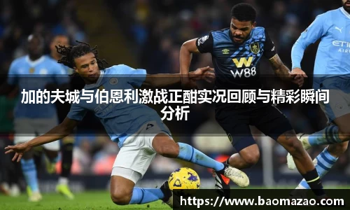 加的夫城与伯恩利激战正酣实况回顾与精彩瞬间分析