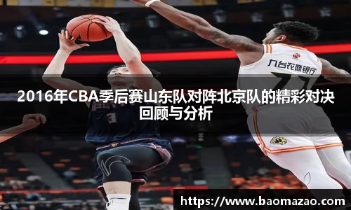 2016年CBA季后赛山东队对阵北京队的精彩对决回顾与分析