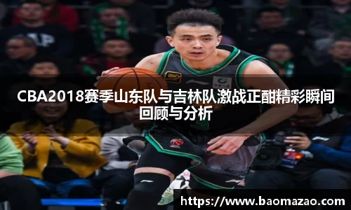 CBA2018赛季山东队与吉林队激战正酣精彩瞬间回顾与分析