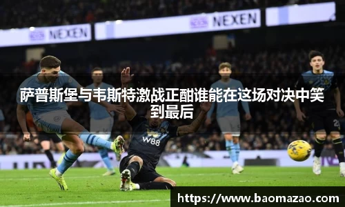 萨普斯堡与韦斯特激战正酣谁能在这场对决中笑到最后