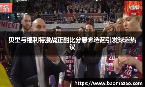 贝里与福利特激战正酣比分悬念迭起引发球迷热议