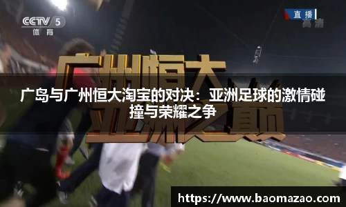 广岛与广州恒大淘宝的对决：亚洲足球的激情碰撞与荣耀之争
