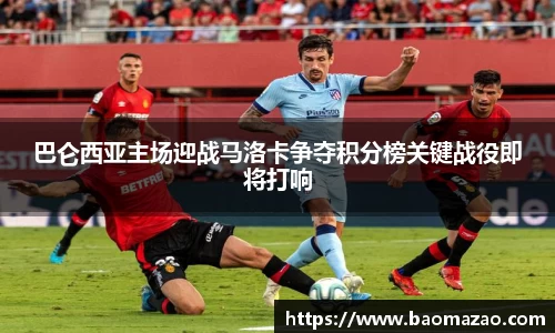 巴仑西亚主场迎战马洛卡争夺积分榜关键战役即将打响