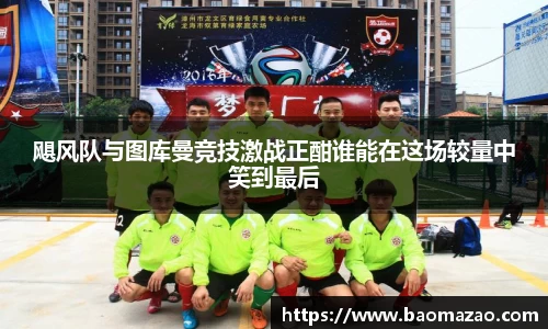 飓风队与图库曼竞技激战正酣谁能在这场较量中笑到最后