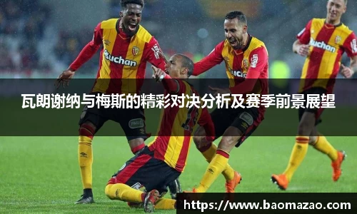 瓦朗谢纳与梅斯的精彩对决分析及赛季前景展望