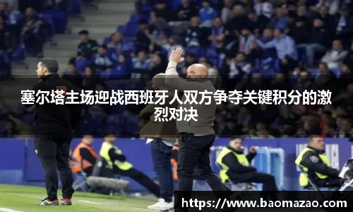 塞尔塔主场迎战西班牙人双方争夺关键积分的激烈对决