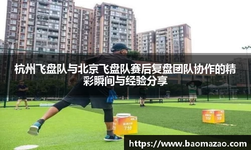 杭州飞盘队与北京飞盘队赛后复盘团队协作的精彩瞬间与经验分享