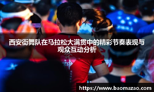 西安街舞队在马拉松大满贯中的精彩节奏表现与观众互动分析