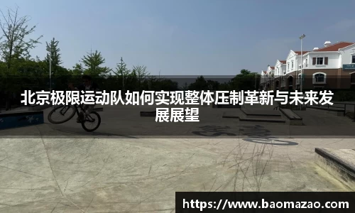 北京极限运动队如何实现整体压制革新与未来发展展望